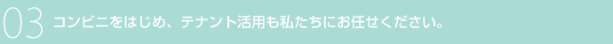 03 コンビニをはじめ、テナント活用も私たちにお任せください。